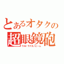 とあるオタクの超眼鏡砲（ウルトラナガノビーム）