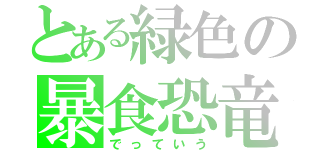 とある緑色の暴食恐竜（でっていう）