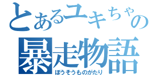 とあるユキちゃんの暴走物語（ぼうそうものがたり）