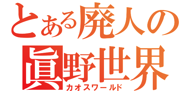 とある廃人の眞野世界（カオスワールド）