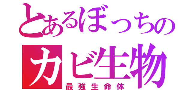 とあるぼっちのカビ生物（最強生命体）