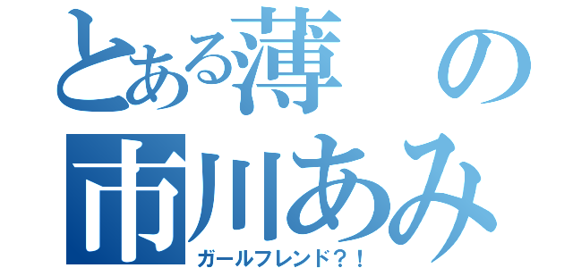 とある薄の市川あみか（ガールフレンド？！）