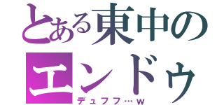 とある東中のエンドゥー（デュフフ…ｗ）