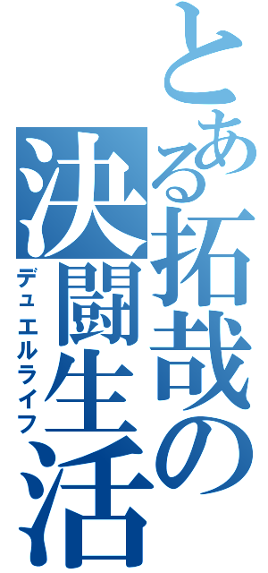 とある拓哉の決闘生活（デュエルライフ）