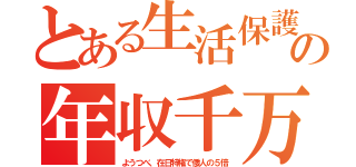 とある生活保護の年収千万（ようつべ、在日特権で倭人の５倍）