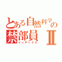 とある自然科学部の禁部員Ⅱ（インデックス）