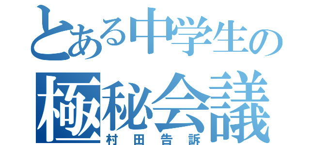 とある中学生の極秘会議（村田告訴）