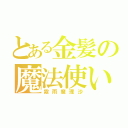 とある金髪の魔法使い（霧雨魔理沙）