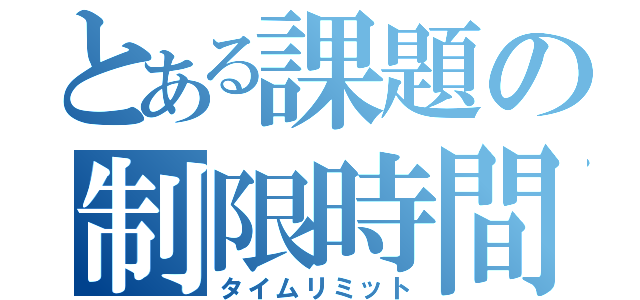 とある課題の制限時間（タイムリミット）