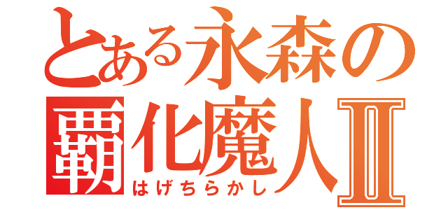 とある永森の覇化魔人Ⅱ（はげちらかし）