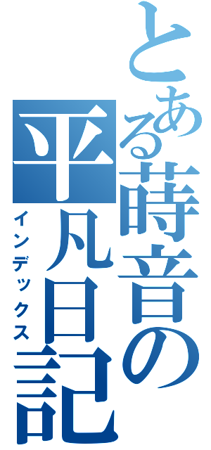 とある蒔音の平凡日記（インデックス）