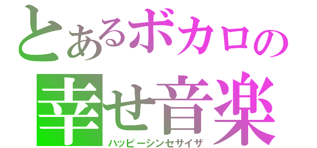 とあるボカロの幸せ音楽（ハッピーシンセサイザ）