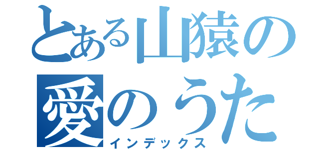 とある山猿の愛のうた（インデックス）