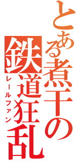 とある煮干の鉄道狂乱（レールファン）