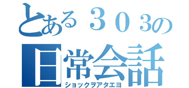 とある３０３の日常会話（ショックヲアタエヨ）