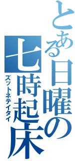 とある日曜の七時起床Ⅱ（ズットネテイタイ）