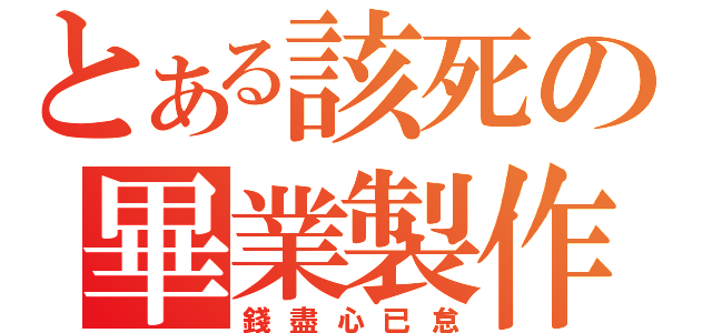 とある該死の畢業製作（錢盡心已怠）