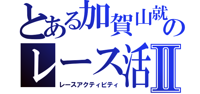 とある加賀山就臣のレース活動Ⅱ（レースアクティビティ）