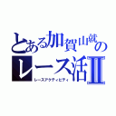 とある加賀山就臣のレース活動Ⅱ（レースアクティビティ）