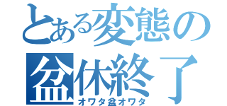 とある変態の盆休終了（オワタ盆オワタ）