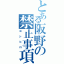 とある阪野の禁止事項（ヨシヒロ）