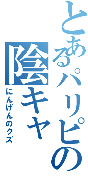 とあるパリピの陰キャ（にんげんのクズ）