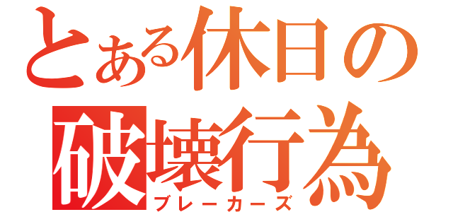 とある休日の破壊行為（ブレーカーズ）