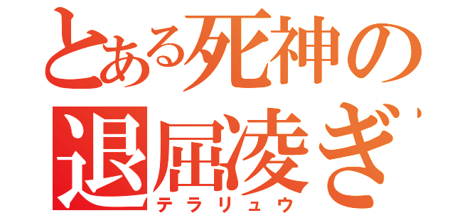 とある死神の退屈凌ぎ（テラリュウ）