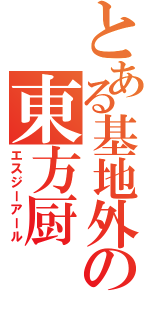 とある基地外の東方厨（エスジーアール）