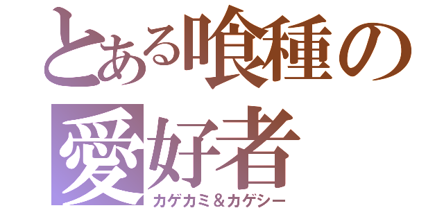 とある喰種の愛好者（カゲカミ＆カゲシー）