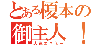 とある榎本の御主人！（人造エネミー）