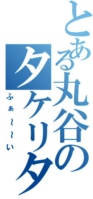 とある丸谷のタケリタケ（ふぁ～～い）