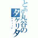 とある丸谷のタケリタケ（ふぁ～～い）