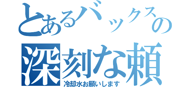 とあるバックスの深刻な頼み（冷却水お願いします）