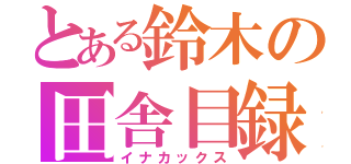 とある鈴木の田舎目録（イナカックス）