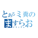 とあるミ糞のますらお（トランザム）