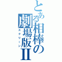 とある相棒の劇場版Ⅱ（スクリーン）