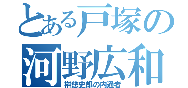 とある戸塚の河野広和（榊悠史郎の内通者）