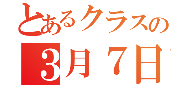 とあるクラスの３月７日（）