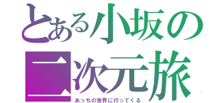 とある小坂の二次元旅行（あっちの世界に行ってくる）