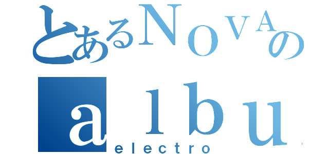 とあるＮＯＶＡのａｌｂｕｍ（ｅｌｅｃｔｒｏ）