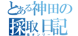 とある神田の採取日記（虫オンリー）