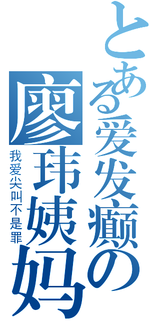 とある爱发癫の廖玮姨妈（我爱尖叫不是罪）