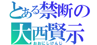 とある禁断の大西賢示（おおにしけんじ）