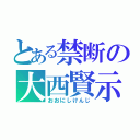 とある禁断の大西賢示（おおにしけんじ）