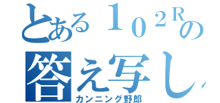 とある１０２Ｒの答え写し（カンニング野郎）