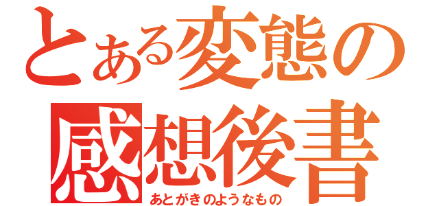 とある変態の感想後書（あとがきのようなもの）