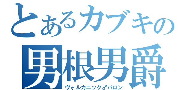 とあるカブキの男根男爵（ヴォルカニック♂バロン）