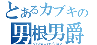 とあるカブキの男根男爵（ヴォルカニック♂バロン）