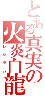 とある真実の火炎白龍（レ　シ　ラ　ム）